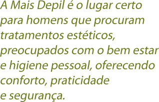 A Mais Depil é o lugar certo para homens que procuram tratamentos estéticos, preocupados com o bem estar e higiene pessoal, oferecendo conforto, praticidade e segurança.